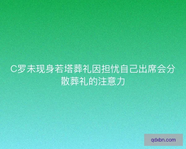 C罗未现身若塔葬礼因担忧自己出席会分散葬礼的注意力